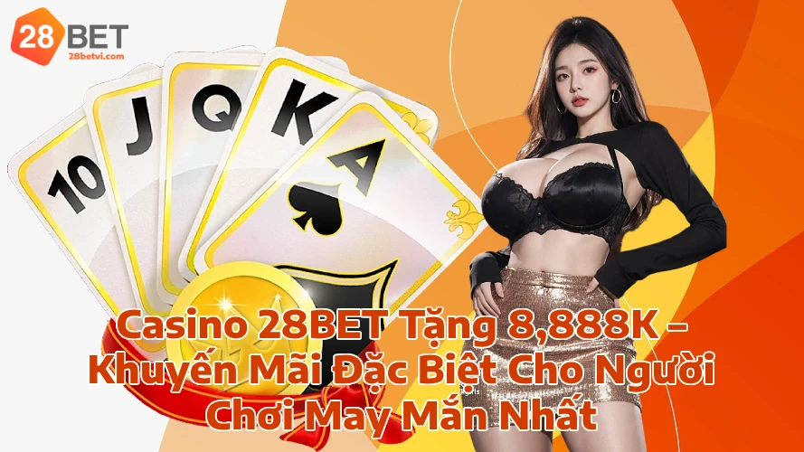 Casino 28BET Tặng 8888K Khuyến Mãi Đặc Biệt Cho Người Chơi May Mắn Nhất