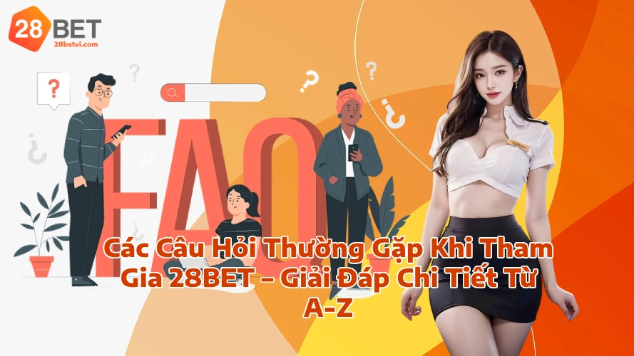 Các Câu Hỏi Thường Gặp Khi Tham Gia 28BET Giải Đáp Chi Tiết Từ A Z