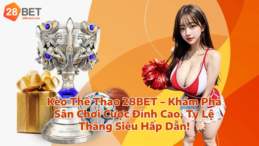 Kèo Thể Thao 28BET Khám Phá Sân Chơi Cược Đỉnh Cao Tỷ Lệ Thắng Siêu Hấp Dẫn